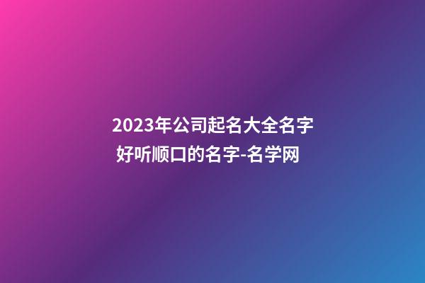 2023年公司起名大全名字 好听顺口的名字-名学网-第1张-公司起名-玄机派